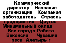 Коммерческий директор › Название организации ­ Компания-работодатель › Отрасль предприятия ­ Другое › Минимальный оклад ­ 1 - Все города Работа » Вакансии   . Чувашия респ.,Алатырь г.